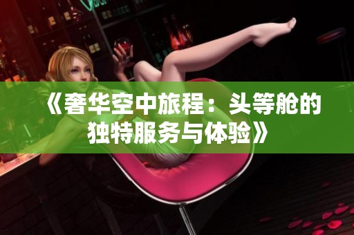 《奢华空中旅程：头等舱的独特服务与体验》