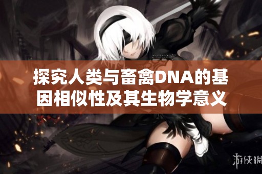 探究人类与畜禽DNA的基因相似性及其生物学意义