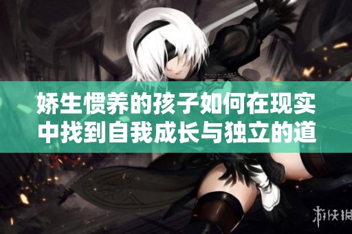 娇生惯养的孩子如何在现实中找到自我成长与独立的道路