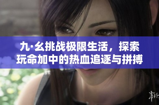九·幺挑战极限生活，探索玩命加中的热血追逐与拼搏精神