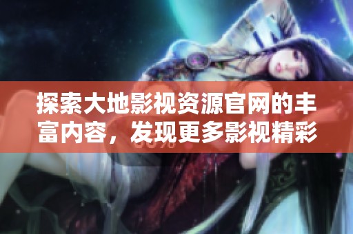 探索大地影视资源官网的丰富内容，发现更多影视精彩与独特魅力
