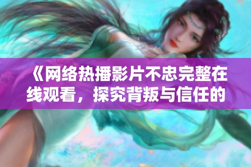 《网络热播影片不忠完整在线观看，探究背叛与信任的复杂关系》