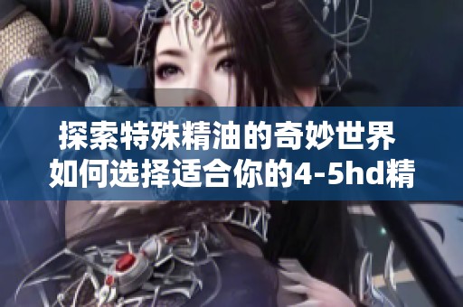 探索特殊精油的奇妙世界 如何选择适合你的4-5hd精油