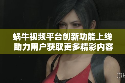 蜗牛视频平台创新功能上线 助力用户获取更多精彩内容