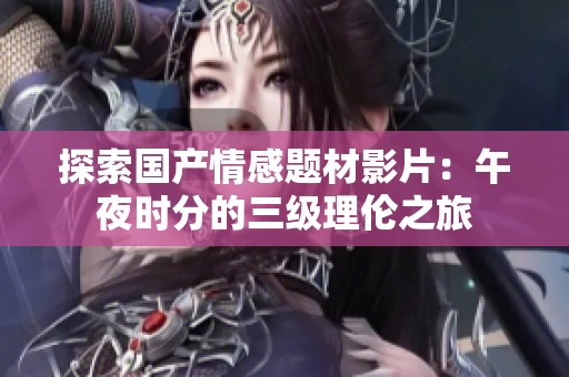 探索国产情感题材影片：午夜时分的三级理伦之旅