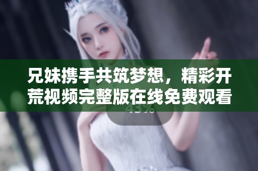兄妹携手共筑梦想，精彩开荒视频完整版在线免费观看