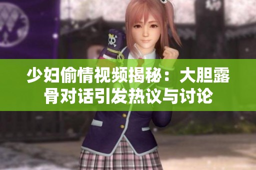少妇偷情视频揭秘：大胆露骨对话引发热议与讨论
