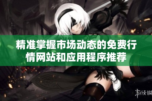 精准掌握市场动态的免费行情网站和应用程序推荐