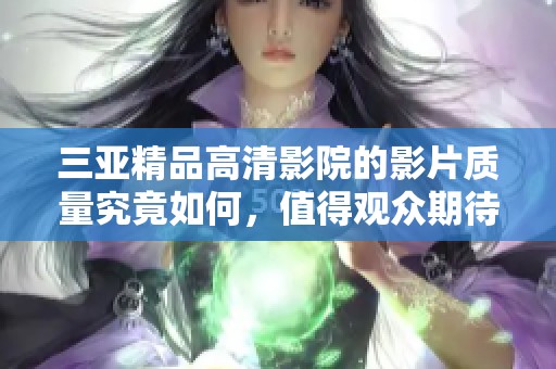 三亚精品高清影院的影片质量究竟如何，值得观众期待吗