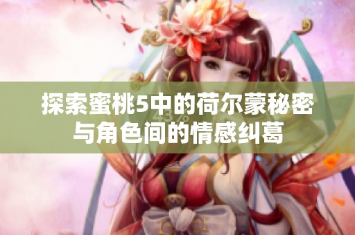 探索蜜桃5中的荷尔蒙秘密与角色间的情感纠葛