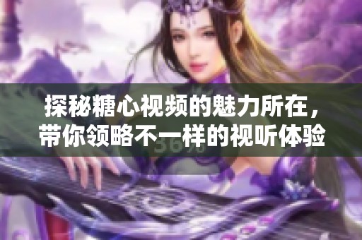 探秘糖心视频的魅力所在，带你领略不一样的视听体验