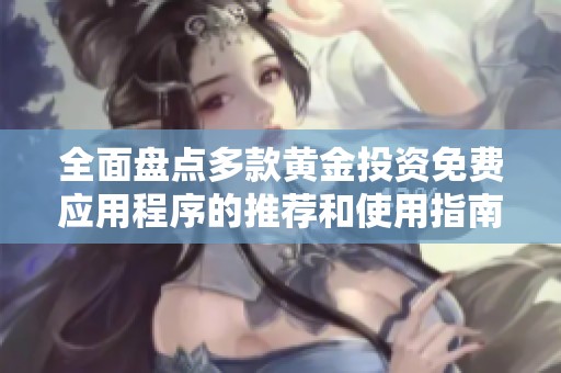 全面盘点多款黄金投资免费应用程序的推荐和使用指南