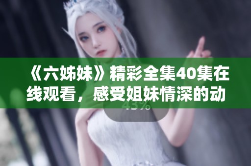 《六姊妹》精彩全集40集在线观看，感受姐妹情深的动人故事