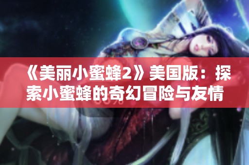 《美丽小蜜蜂2》美国版：探索小蜜蜂的奇幻冒险与友情之旅