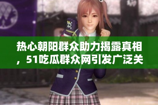 热心朝阳群众助力揭露真相，51吃瓜群众网引发广泛关注与讨论