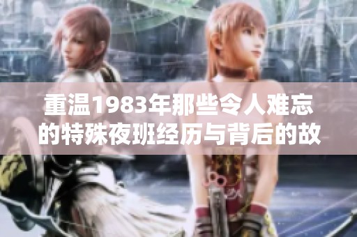 重温1983年那些令人难忘的特殊夜班经历与背后的故事