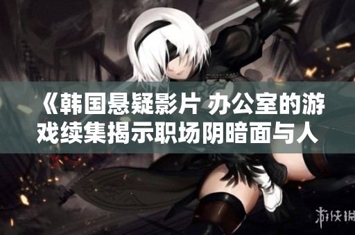 《韩国悬疑影片 办公室的游戏续集揭示职场阴暗面与人性考验》