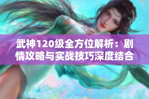 武神120级全方位解析：剧情攻略与实战技巧深度结合指南
