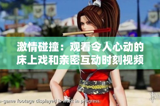 激情碰撞：观看令人心动的床上戏和亲密互动时刻视频分享