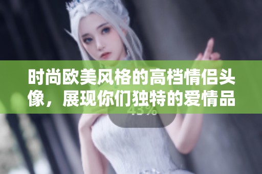 时尚欧美风格的高档情侣头像，展现你们独特的爱情品味