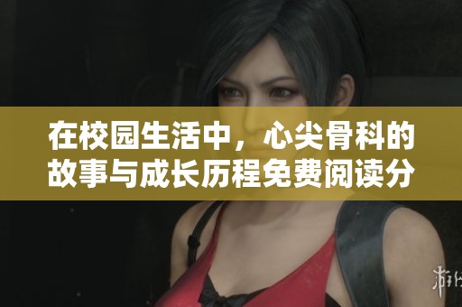 在校园生活中，心尖骨科的故事与成长历程免费阅读分享