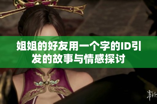 姐姐的好友用一个字的ID引发的故事与情感探讨