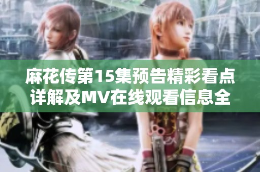 麻花传第15集预告精彩看点详解及MV在线观看信息全收录