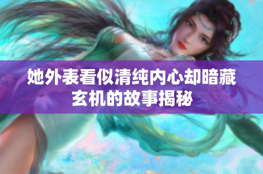 她外表看似清纯内心却暗藏玄机的故事揭秘