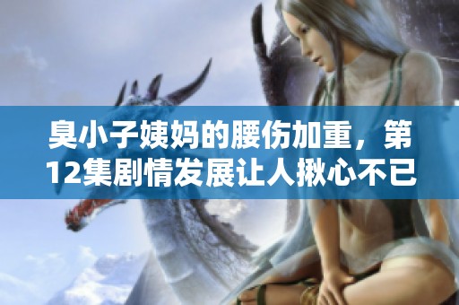 臭小子姨妈的腰伤加重，第12集剧情发展让人揪心不已