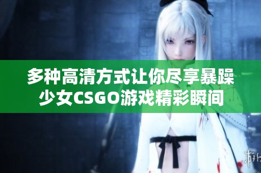 多种高清方式让你尽享暴躁少女CSGO游戏精彩瞬间