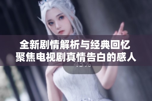 全新剧情解析与经典回忆 聚焦电视剧真情告白的感人瞬间与深刻启示