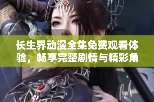 长生界动漫全集免费观看体验，畅享完整剧情与精彩角色发展