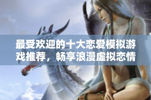 最受欢迎的十大恋爱模拟游戏推荐，畅享浪漫虚拟恋情体验