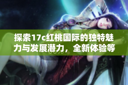 探索17c红桃国际的独特魅力与发展潜力，全新体验等你来发现