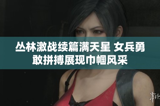 丛林激战续篇满天星 女兵勇敢拼搏展现巾帼风采
