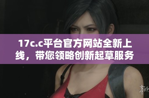 17c.c平台官方网站全新上线，带您领略创新起草服务的无限可能