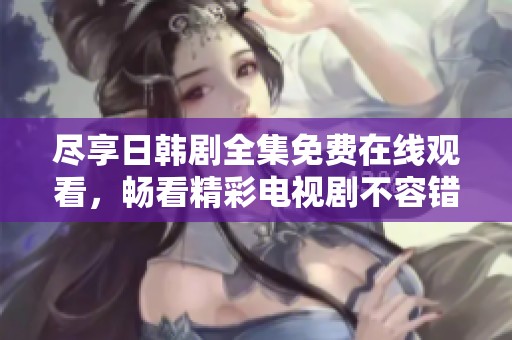 尽享日韩剧全集免费在线观看，畅看精彩电视剧不容错过