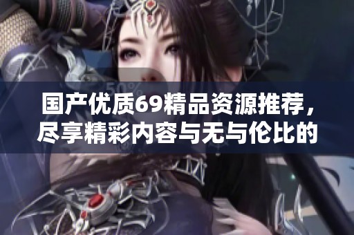 国产优质69精品资源推荐，尽享精彩内容与无与伦比的体验