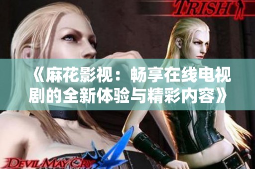 《麻花影视：畅享在线电视剧的全新体验与精彩内容》
