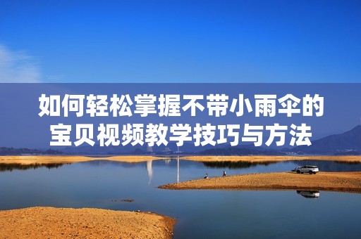 如何轻松掌握不带小雨伞的宝贝视频教学技巧与方法