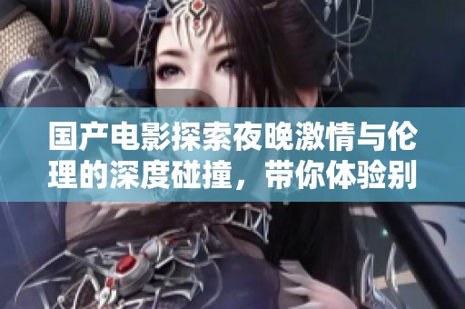 国产电影探索夜晚激情与伦理的深度碰撞，带你体验别样的观影之旅