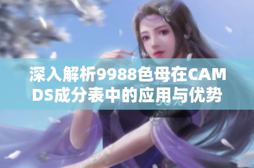深入解析9988色母在CAMDS成分表中的应用与优势探索