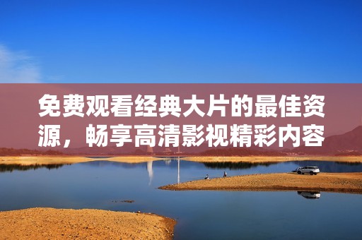 免费观看经典大片的最佳资源，畅享高清影视精彩内容
