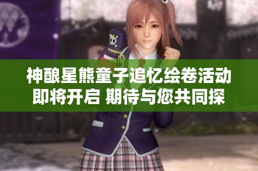 神酿星熊童子追忆绘卷活动即将开启 期待与您共同探索神秘世界