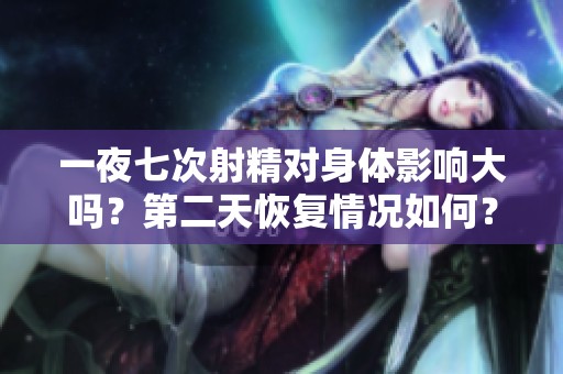 一夜七次射精对身体影响大吗？第二天恢复情况如何？