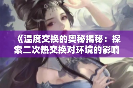 《温度交换的奥秘揭秘：探索二次热交换对环境的影响与应用》
