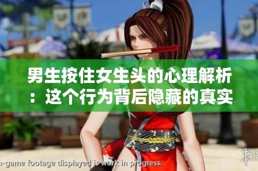 男生按住女生头的心理解析：这个行为背后隐藏的真实动机是什么