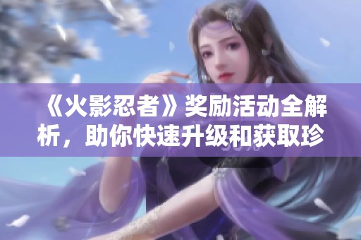 《火影忍者》奖励活动全解析，助你快速升级和获取珍稀道具！