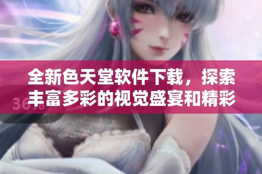 全新色天堂软件下载，探索丰富多彩的视觉盛宴和精彩内容！