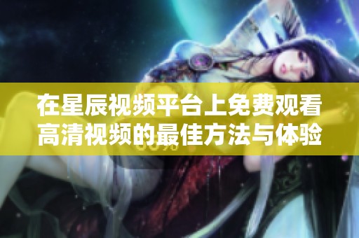 在星辰视频平台上免费观看高清视频的最佳方法与体验分享